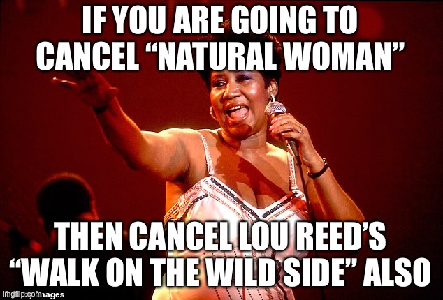 Or you could record your own “Unnatural Women” song. | IF YOU ARE GOING TO CANCEL “NATURAL WOMAN”; THEN CANCEL LOU REED’S “WALK ON THE WILD SIDE” ALSO | image tagged in aretha franklin,natural woman,offended,walk on the wild side | made w/ Imgflip meme maker