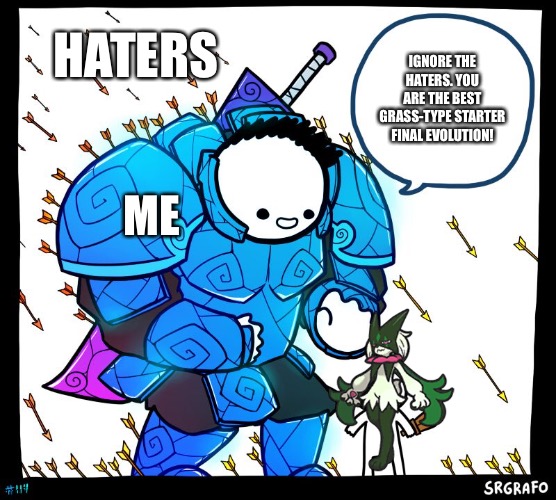 Meowscarada is the best! | HATERS; IGNORE THE HATERS. YOU ARE THE BEST GRASS-TYPE STARTER FINAL EVOLUTION! ME | image tagged in wholesome protector | made w/ Imgflip meme maker