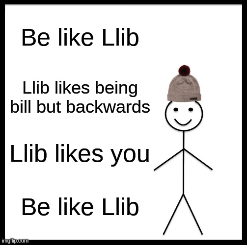 Hello! *HUG* |  Be like Llib; Llib likes being bill but backwards; Llib likes you; Be like Llib | image tagged in memes,be like bill | made w/ Imgflip meme maker