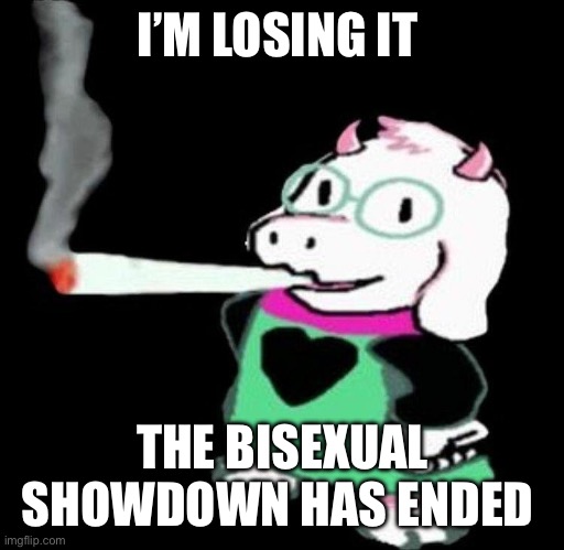 ralsei smoking | I’M LOSING IT; THE BISEXUAL SHOWDOWN HAS ENDED | image tagged in ralsei smoking | made w/ Imgflip meme maker