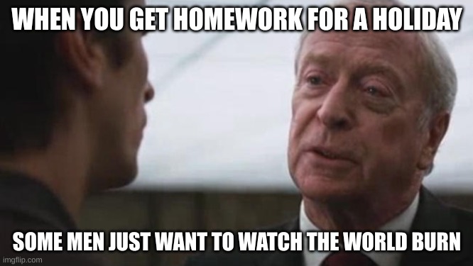 why though | WHEN YOU GET HOMEWORK FOR A HOLIDAY; SOME MEN JUST WANT TO WATCH THE WORLD BURN | image tagged in some mean just want to watch the world burn alfred batman | made w/ Imgflip meme maker
