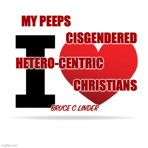My Peeps | MY PEEPS; CISGENDERED; HETERO-CENTRIC; CHRISTIANS; BRUCE C LINDER | image tagged in i heart,cisgendered,hetero-centric,christians | made w/ Imgflip meme maker