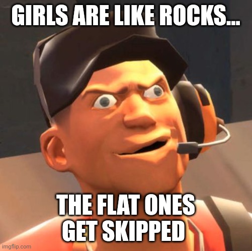 (no offense to anyone all you people are perfect I just like dark humor :>) | GIRLS ARE LIKE ROCKS... THE FLAT ONES GET SKIPPED | image tagged in tf2 scout | made w/ Imgflip meme maker