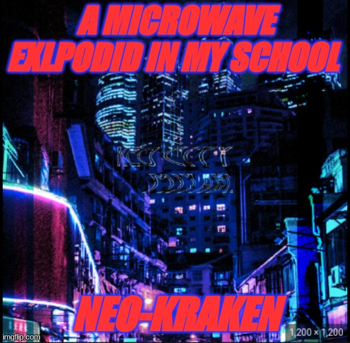 neo city kraken | A MICROWAVE EXLPODID IN MY SCHOOL; NEO-KRAKEN | image tagged in neo city kraken | made w/ Imgflip meme maker