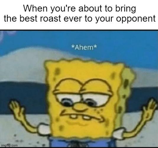 Roast Battles |  When you're about to bring the best roast ever to your opponent | image tagged in ahem,roasts,roast battle,spongebob,memes | made w/ Imgflip meme maker