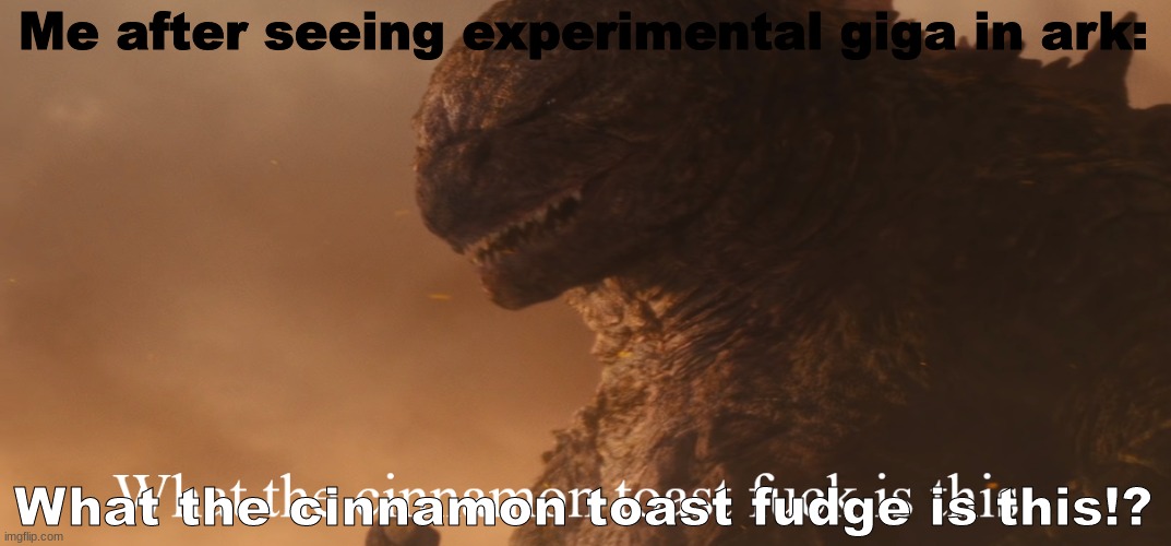 Only true ark fans understand |  Me after seeing experimental giga in ark:; What the cinnamon toast fudge is this!? | image tagged in what the cinnamon toast f ck is this godzilla,dinosaur,experiment | made w/ Imgflip meme maker