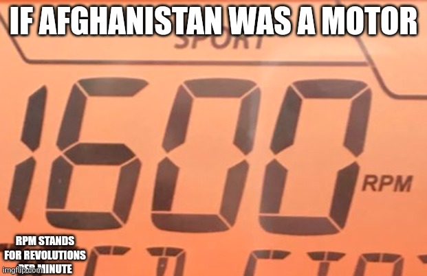 If Afghanistan Was an Engine | IF AFGHANISTAN WAS A MOTOR; RPM STANDS FOR REVOLUTIONS PER MINUTE | image tagged in funny memes | made w/ Imgflip meme maker