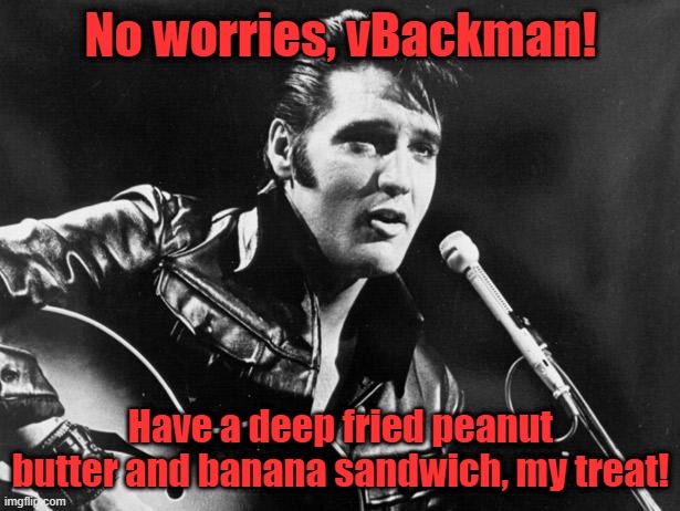 Leather Elvis | No worries, vBackman! Have a deep fried peanut butter and banana sandwich, my treat! | image tagged in leather elvis | made w/ Imgflip meme maker