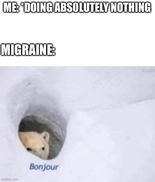 I hate it when this happens | ME: *DOING ABSOLUTELY NOTHING; MIGRAINE: | image tagged in bonjour,relatable,funny,migraine,pain | made w/ Imgflip meme maker