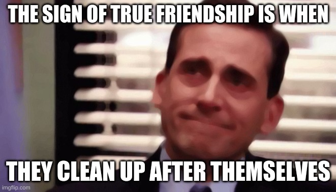 Happy Cry | THE SIGN OF TRUE FRIENDSHIP IS WHEN; THEY CLEAN UP AFTER THEMSELVES | image tagged in happy cry | made w/ Imgflip meme maker