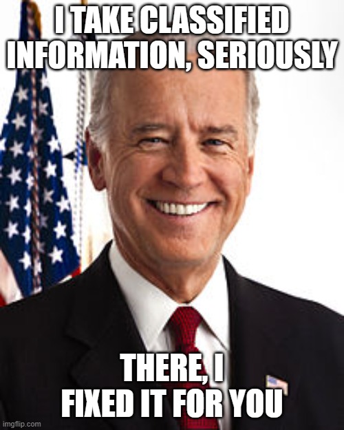 Joe Biden Meme | I TAKE CLASSIFIED INFORMATION, SERIOUSLY; THERE, I FIXED IT FOR YOU | image tagged in memes,joe biden | made w/ Imgflip meme maker
