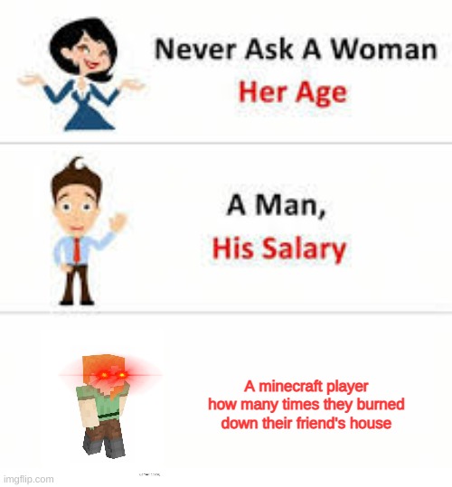 NEVER | A minecraft player how many times they burned down their friend's house | image tagged in never ask a woman her age | made w/ Imgflip meme maker