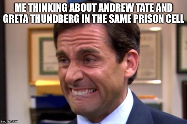 Cringe | ME THINKING ABOUT ANDREW TATE AND GRETA THUNDBERG IN THE SAME PRISON CELL | image tagged in cringe | made w/ Imgflip meme maker