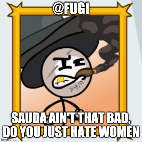 Sir Wilford IV | @FUGI; SAUDA AIN'T THAT BAD, DO YOU JUST HATE WOMEN | image tagged in sir wilford iv | made w/ Imgflip meme maker