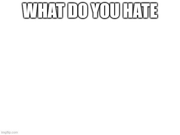 WHAT DO YOU HATE | made w/ Imgflip meme maker