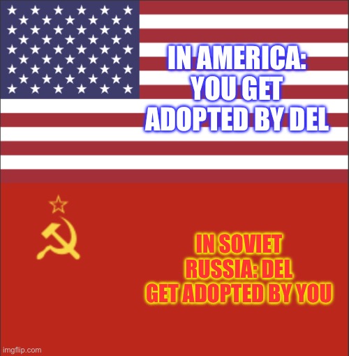@stream mood | IN AMERICA: YOU GET ADOPTED BY DEL; IN SOVIET RUSSIA: DEL GET ADOPTED BY YOU | image tagged in in america/soviet russia | made w/ Imgflip meme maker