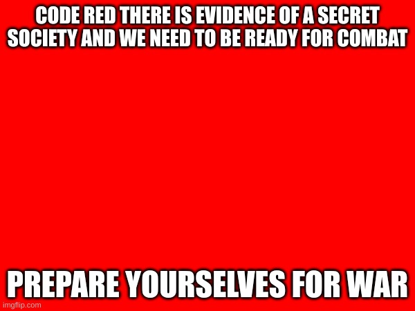 CODE RED THERE IS EVIDENCE OF A SECRET SOCIETY AND WE NEED TO BE READY FOR COMBAT; PREPARE YOURSELVES FOR WAR | made w/ Imgflip meme maker