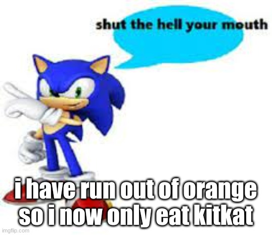 Shut the hell your mouth | i have run out of orange so i now only eat kitkat | image tagged in shut the hell your mouth | made w/ Imgflip meme maker