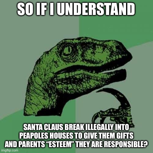 Philosoraptor | SO IF I UNDERSTAND; SANTA CLAUS BREAK ILLEGALLY INTO PEAPOLES HOUSES TO GIVE THEM GIFTS AND PARENTS “ESTEEM” THEY ARE RESPONSIBLE? | image tagged in memes,philosoraptor | made w/ Imgflip meme maker