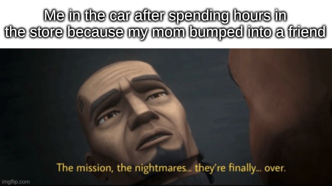 An eternity of suffering | Me in the car after spending hours in the store because my mom bumped into a friend | image tagged in the mission the nightmares they re finally over | made w/ Imgflip meme maker