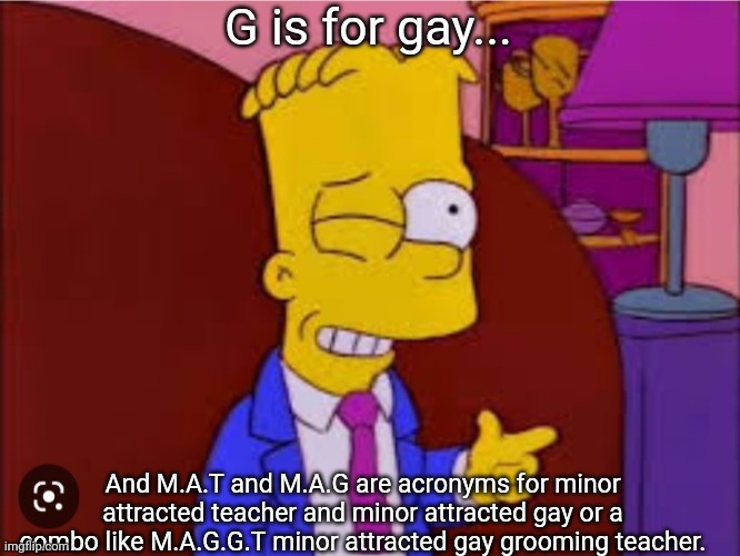 G is for gay... And M.A.T and M.A.G are acronyms for minor attracted teacher and minor attracted gay or a combo like M.A.G.G.T minor attract | made w/ Imgflip meme maker