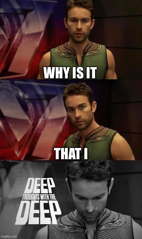 Deep Thoughts with the Deep | WHY IS IT; THAT I | image tagged in deep thoughts with the deep | made w/ Imgflip meme maker