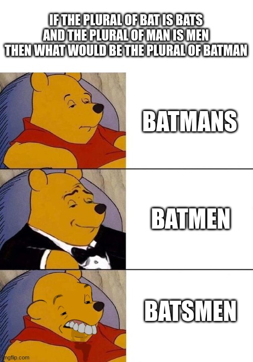 Seriously tho, what would it be? | IF THE PLURAL OF BAT IS BATS AND THE PLURAL OF MAN IS MEN THEN WHAT WOULD BE THE PLURAL OF BATMAN; BATMANS; BATMEN; BATSMEN | image tagged in best better blurst | made w/ Imgflip meme maker