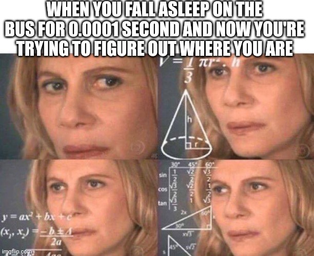 Math lady/Confused lady | WHEN YOU FALL ASLEEP ON THE BUS FOR 0.0001 SECOND AND NOW YOU'RE TRYING TO FIGURE OUT WHERE YOU ARE | image tagged in math lady/confused lady | made w/ Imgflip meme maker