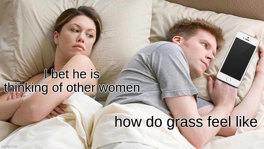 I Bet He's Thinking About Other Women Meme | I bet he is thinking of other women; how do grass feel like | image tagged in memes,i bet he's thinking about other women | made w/ Imgflip meme maker