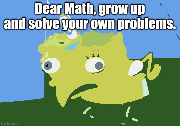 Mocking Spongebob | Dear Math, grow up and solve your own problems. | image tagged in memes,mocking spongebob | made w/ Imgflip meme maker
