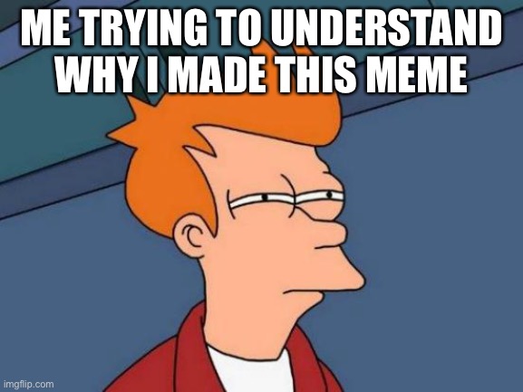 Futurama Fry Meme | ME TRYING TO UNDERSTAND WHY I MADE THIS MEME | image tagged in memes,futurama fry | made w/ Imgflip meme maker