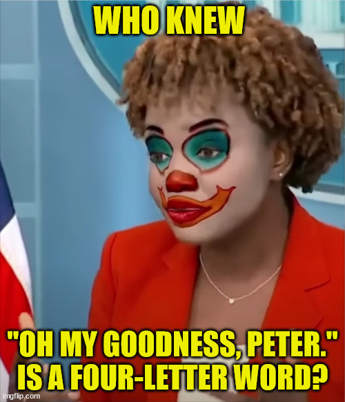 Clown Karine does it again... | WHO KNEW; "OH MY GOODNESS, PETER."
IS A FOUR-LETTER WORD? | image tagged in press secretary,clown | made w/ Imgflip meme maker