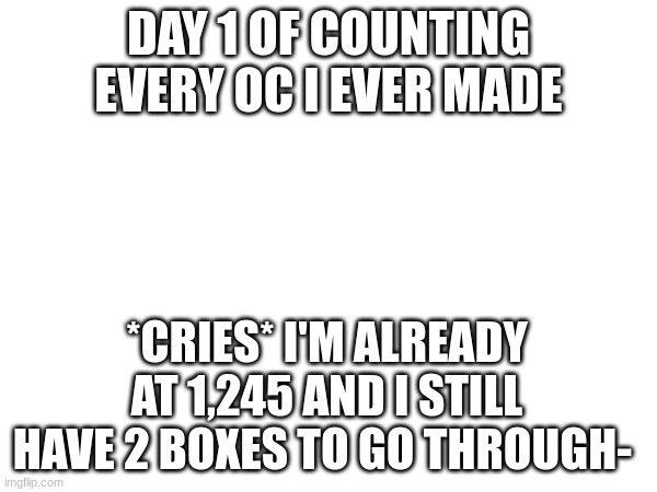 I'm crying but happi- | DAY 1 OF COUNTING EVERY OC I EVER MADE; *CRIES* I'M ALREADY AT 1,245 AND I STILL HAVE 2 BOXES TO GO THROUGH- | image tagged in fun,drawings,help me | made w/ Imgflip meme maker