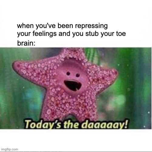 A minor inconvience vs. years of repressed trauma | when you've been repressing your feelings and you stub your toe; brain: | image tagged in today s the day | made w/ Imgflip meme maker
