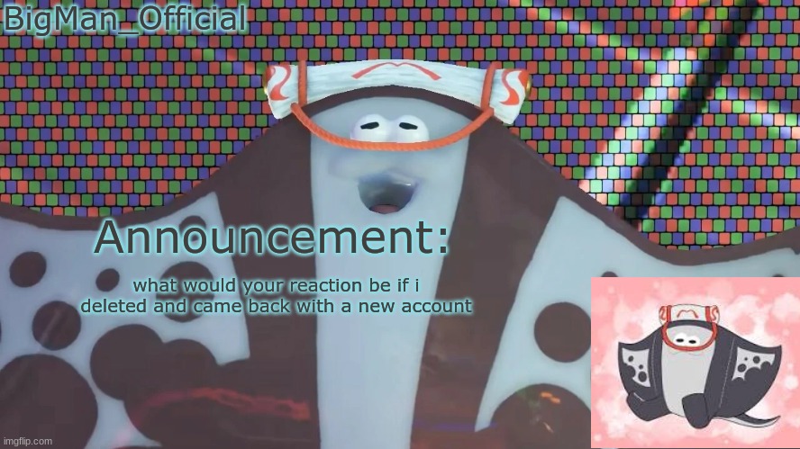 BigManOfficial's announcement temp v2 | what would your reaction be if i deleted and came back with a new account | image tagged in bigmanofficial's announcement temp v2 | made w/ Imgflip meme maker