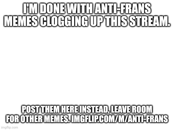 I'm just done. | I'M DONE WITH ANTI-FRANS MEMES CLOGGING UP THIS STREAM. POST THEM HERE INSTEAD, LEAVE ROOM FOR OTHER MEMES. IMGFLIP.COM/M/ANTI-FRANS | made w/ Imgflip meme maker