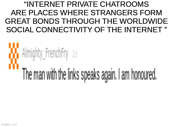 How its meant to be used vs how we use it! | “INTERNET PRIVATE CHATROOMS ARE PLACES WHERE STRANGERS FORM GREAT BONDS THROUGH THE WORLDWIDE SOCIAL CONNECTIVITY OF THE INTERNET ” | image tagged in memechat,tdym,memes,funny,gaming,change my mind | made w/ Imgflip meme maker