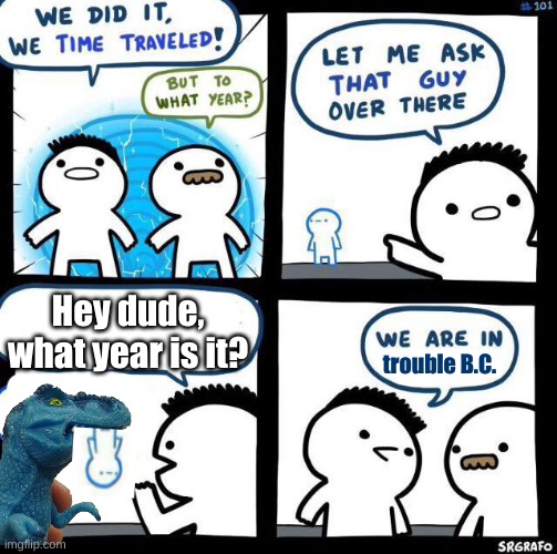 Dino | Hey dude, what year is it? trouble B.C. | image tagged in we did it we time traveled | made w/ Imgflip meme maker