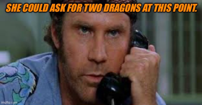 two dragons will Ferrell starsky and hutch | SHE COULD ASK FOR TWO DRAGONS AT THIS POINT. | image tagged in two dragons will ferrell starsky and hutch | made w/ Imgflip meme maker