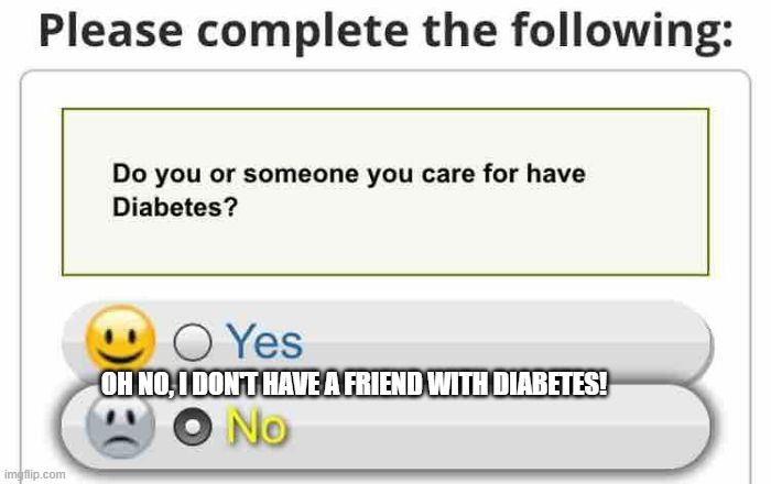 Boo hoo | OH NO, I DON'T HAVE A FRIEND WITH DIABETES! | image tagged in diabetes,diabeetus,design fails,bad designs,crappy design,design | made w/ Imgflip meme maker