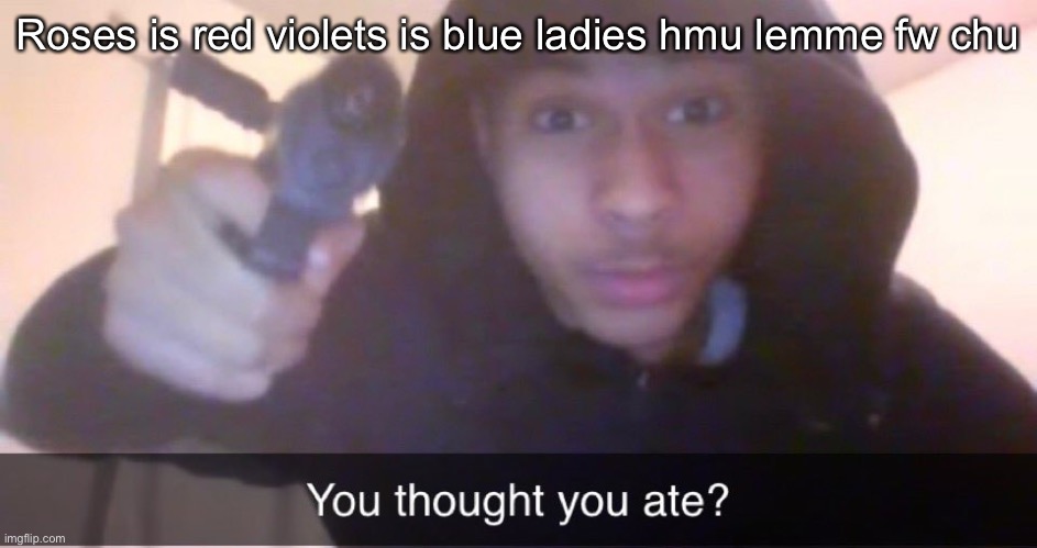 You thought you ate? | Roses is red violets is blue ladies hmu lemme fw chu | image tagged in you thought you ate | made w/ Imgflip meme maker