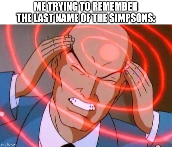 Me trying to remember (Use spacing) | ME TRYING TO REMEMBER THE LAST NAME OF THE SIMPSONS: | image tagged in me trying to remember use spacing | made w/ Imgflip meme maker
