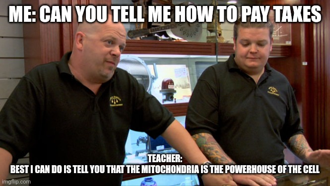 Teachers when you challenge thier curriculum | ME: CAN YOU TELL ME HOW TO PAY TAXES; TEACHER:
BEST I CAN DO IS TELL YOU THAT THE MITOCHONDRIA IS THE POWERHOUSE OF THE CELL | image tagged in pawn stars best i can do | made w/ Imgflip meme maker
