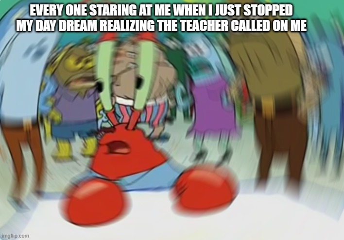 Mr Krabs Blur Meme | EVERY ONE STARING AT ME WHEN I JUST STOPPED MY DAY DREAM REALIZING THE TEACHER CALLED ON ME | image tagged in memes,mr krabs blur meme | made w/ Imgflip meme maker
