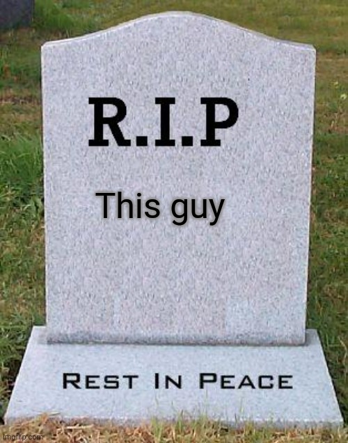RIP headstone | This guy | image tagged in rip headstone | made w/ Imgflip meme maker