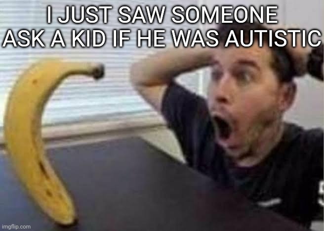 Guy shocked at banana | I JUST SAW SOMEONE ASK A KID IF HE WAS AUTISTIC | image tagged in guys shocked at banana | made w/ Imgflip meme maker