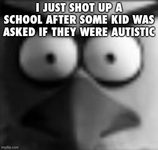 chuckposting | I JUST SHOT UP A SCHOOL AFTER SOME KID WAS ASKED IF THEY WERE AUTISTIC | image tagged in chuckposting | made w/ Imgflip meme maker