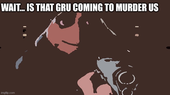 Gru has a gun | WAIT... IS THAT GRU COMING TO MURDER US | image tagged in gru gun | made w/ Imgflip meme maker