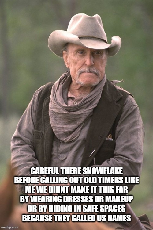 old cowboys never die | CAREFUL THERE SNOWFLAKE
BEFORE CALLING OUT OLD TIMERS LIKE
ME WE DIDNT MAKE IT THIS FAR
BY WEARING DRESSES OR MAKEUP
OR BY HIDING IN SAFE SPACES
BECAUSE THEY CALLED US NAMES | image tagged in robert duvall,actors,cowboys,growing older,aging,wisdom | made w/ Imgflip meme maker