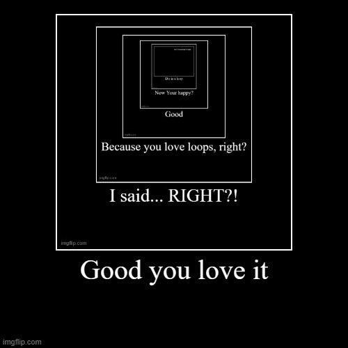 Funny loop thing | Good you love it | | image tagged in funny,demotivationals,loop,oh wow are you actually reading these tags | made w/ Imgflip demotivational maker